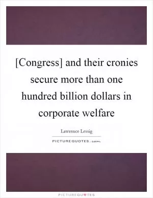 [Congress] and their cronies secure more than one hundred billion dollars in corporate welfare Picture Quote #1
