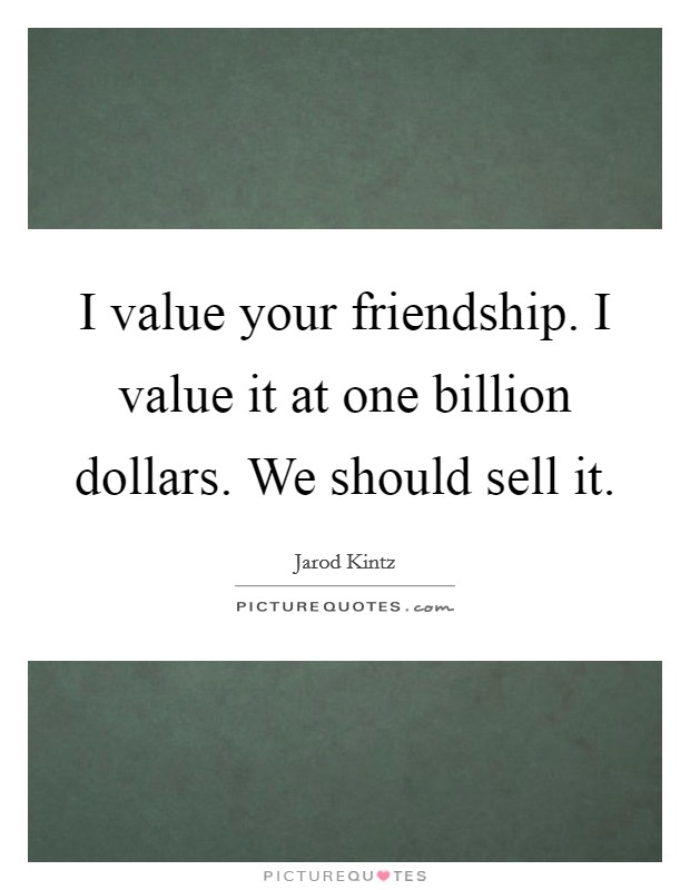I value your friendship. I value it at one billion dollars. We should sell it Picture Quote #1