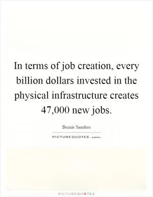 In terms of job creation, every billion dollars invested in the physical infrastructure creates 47,000 new jobs Picture Quote #1