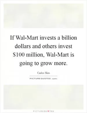 If Wal-Mart invests a billion dollars and others invest $100 million, Wal-Mart is going to grow more Picture Quote #1