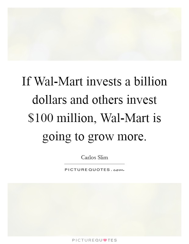 If Wal-Mart invests a billion dollars and others invest $100 million, Wal-Mart is going to grow more Picture Quote #1