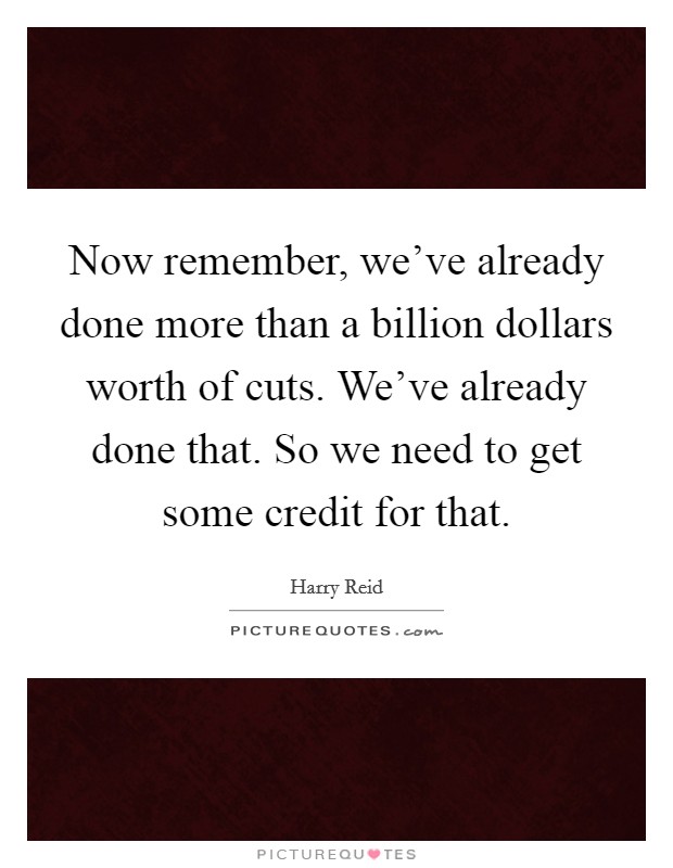 Now remember, we've already done more than a billion dollars worth of cuts. We've already done that. So we need to get some credit for that Picture Quote #1