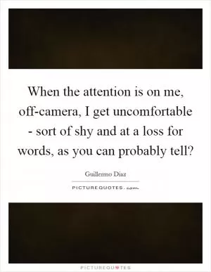 When the attention is on me, off-camera, I get uncomfortable - sort of shy and at a loss for words, as you can probably tell? Picture Quote #1