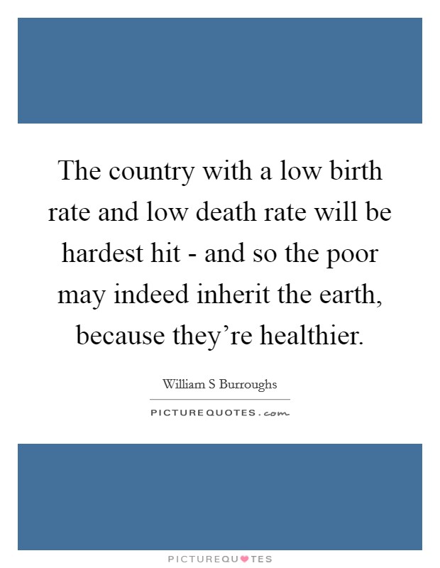 The country with a low birth rate and low death rate will be hardest hit - and so the poor may indeed inherit the earth, because they're healthier Picture Quote #1