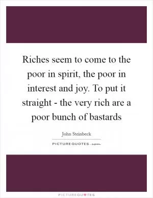 Riches seem to come to the poor in spirit, the poor in interest and joy. To put it straight - the very rich are a poor bunch of bastards Picture Quote #1