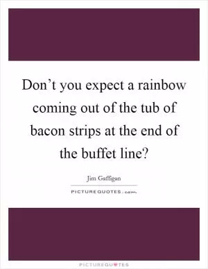 Don’t you expect a rainbow coming out of the tub of bacon strips at the end of the buffet line? Picture Quote #1