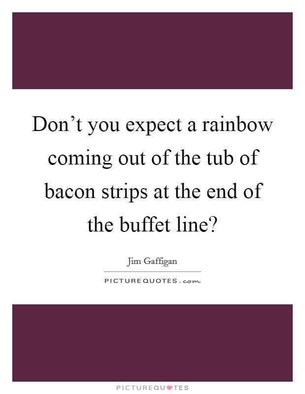 Don't you expect a rainbow coming out of the tub of bacon strips at the end of the buffet line? Picture Quote #1