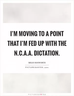 I’m moving to a point that I’m fed up with the N.C.A.A. dictation Picture Quote #1