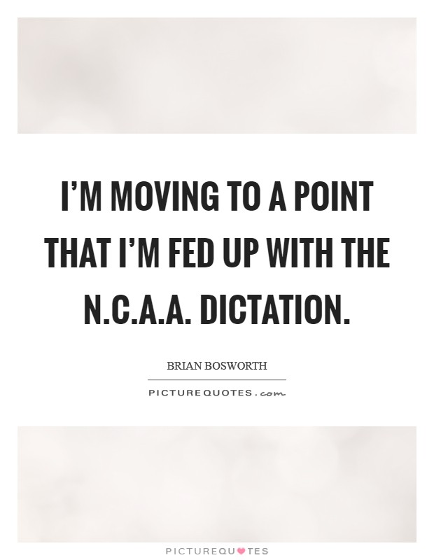 I'm moving to a point that I'm fed up with the N.C.A.A. dictation Picture Quote #1