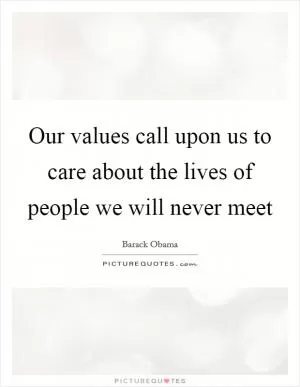 Our values call upon us to care about the lives of people we will never meet Picture Quote #1