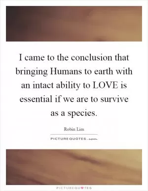 I came to the conclusion that bringing Humans to earth with an intact ability to LOVE is essential if we are to survive as a species Picture Quote #1