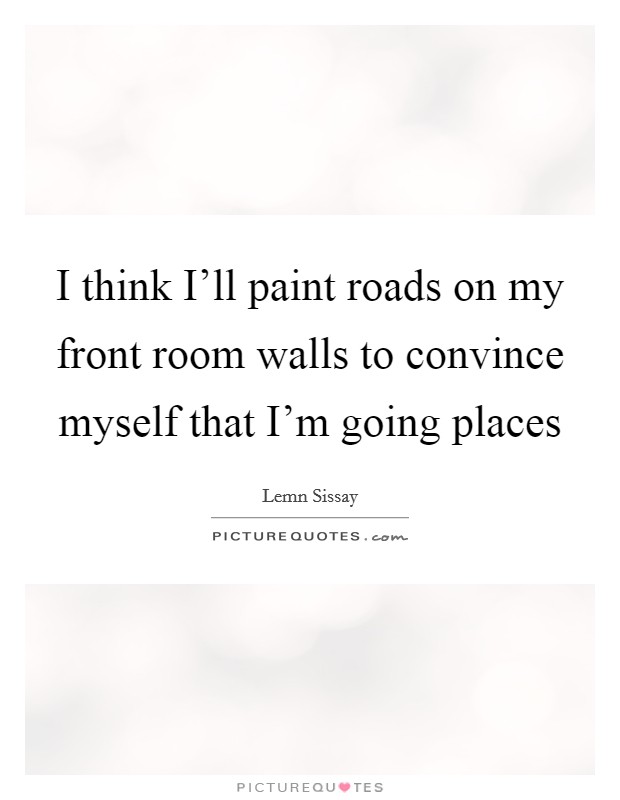I think I'll paint roads on my front room walls to convince myself that I'm going places Picture Quote #1