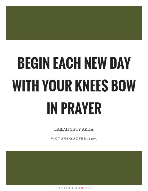 Begin each new day with your knees bow in prayer Picture Quote #1