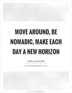 Move around, be nomadic, make each day a new horizon Picture Quote #1