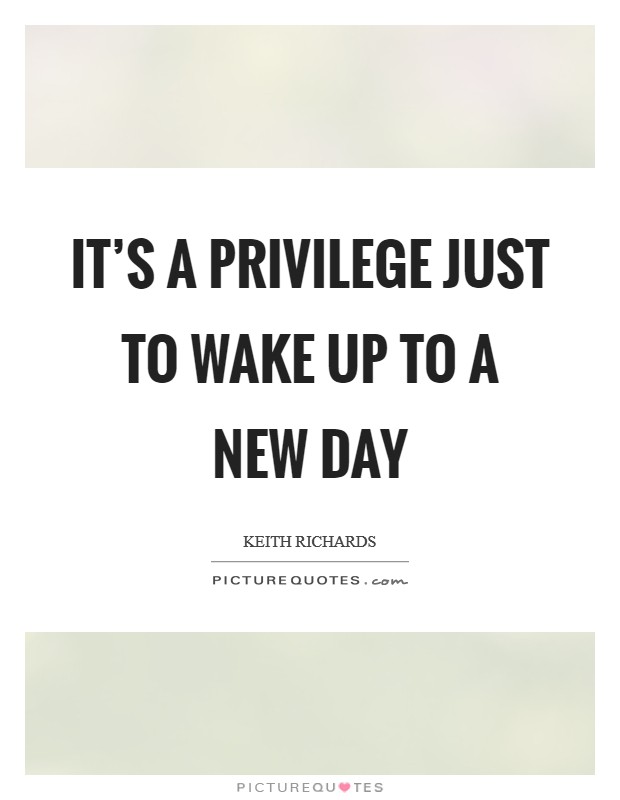 It's a privilege just to wake up to a new day Picture Quote #1
