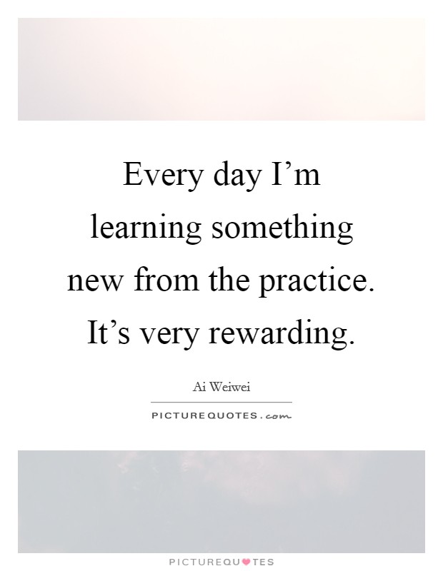 Every day I'm learning something new from the practice. It's very rewarding Picture Quote #1
