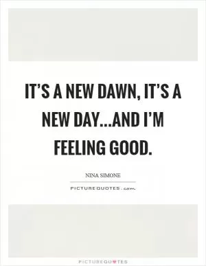 It’s a new dawn, it’s a new day...and I’m feeling good Picture Quote #1