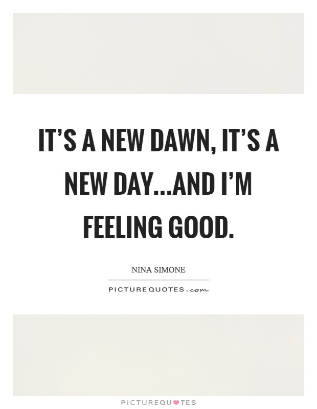 It's a new dawn, it's a new day...and I'm feeling good Picture Quote #1