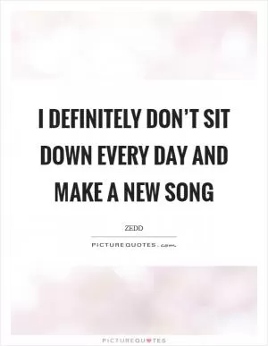 I definitely don’t sit down every day and make a new song Picture Quote #1