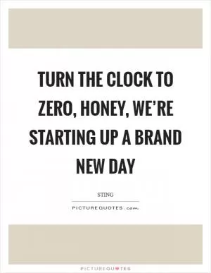 Turn the clock to zero, honey, we’re starting up a brand new day Picture Quote #1