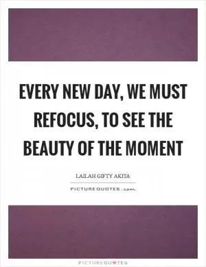 Every new day, we must refocus, to see the beauty of the moment Picture Quote #1