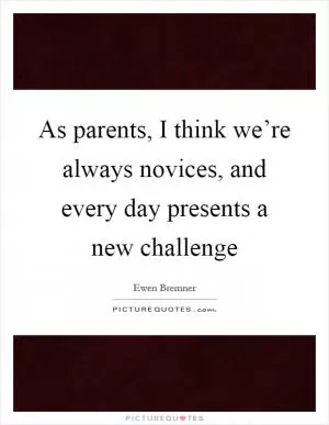 As parents, I think we’re always novices, and every day presents a new challenge Picture Quote #1