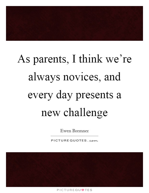 As parents, I think we're always novices, and every day presents a new challenge Picture Quote #1