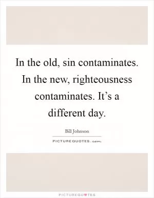 In the old, sin contaminates. In the new, righteousness contaminates. It’s a different day Picture Quote #1