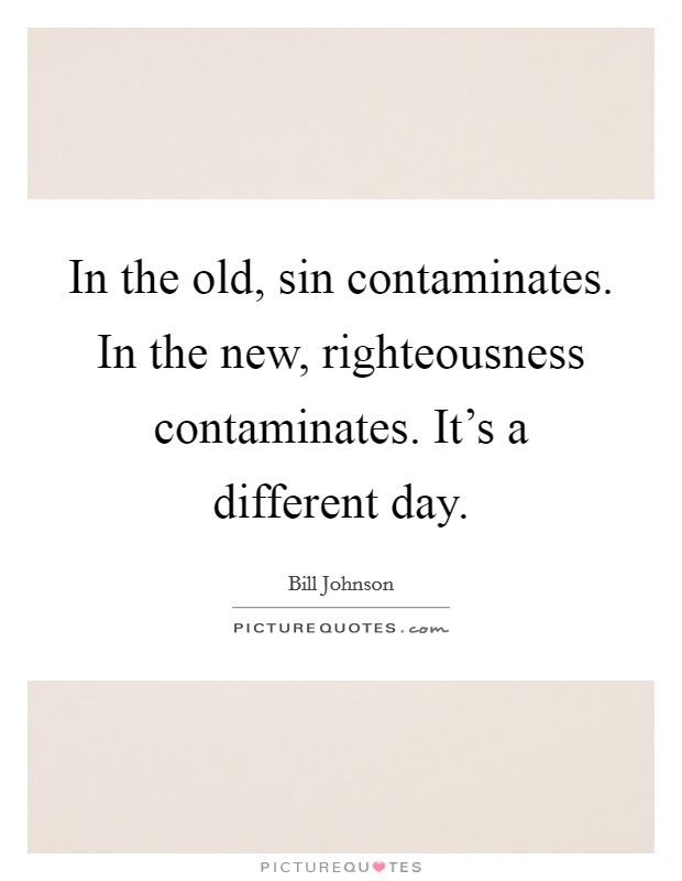 In the old, sin contaminates. In the new, righteousness contaminates. It's a different day Picture Quote #1
