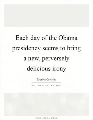 Each day of the Obama presidency seems to bring a new, perversely delicious irony Picture Quote #1