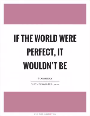 If the world were perfect, it wouldn’t be Picture Quote #1