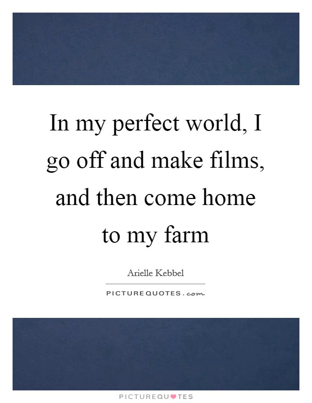 In my perfect world, I go off and make films, and then come home to my farm Picture Quote #1
