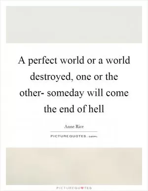 A perfect world or a world destroyed, one or the other- someday will come the end of hell Picture Quote #1