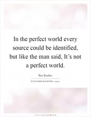 In the perfect world every source could be identified, but like the man said, It’s not a perfect world Picture Quote #1