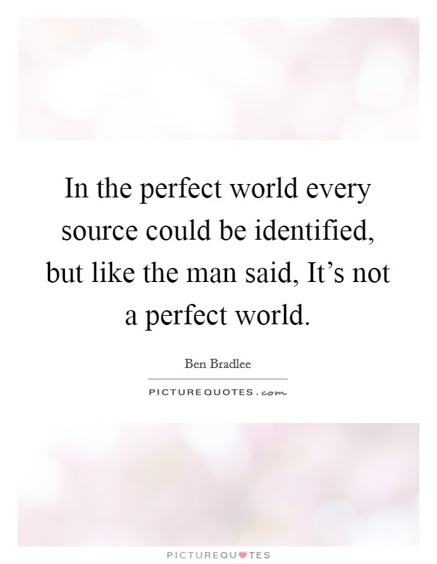 In the perfect world every source could be identified, but like the man said, It's not a perfect world Picture Quote #1