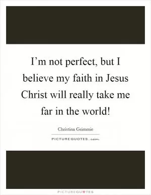 I’m not perfect, but I believe my faith in Jesus Christ will really take me far in the world! Picture Quote #1