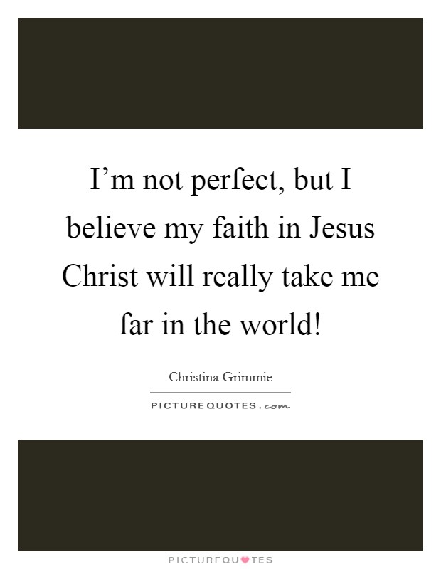 I'm not perfect, but I believe my faith in Jesus Christ will really take me far in the world! Picture Quote #1