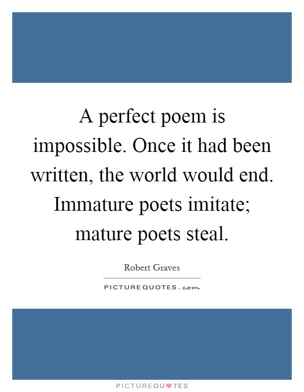 A perfect poem is impossible. Once it had been written, the world would end. Immature poets imitate; mature poets steal Picture Quote #1