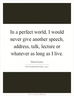 In a perfect world, I would never give another speech, address, talk, lecture or whatever as long as I live Picture Quote #1