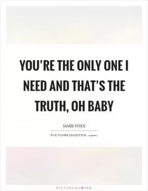 You’re the only one I need and that’s the truth, oh baby Picture Quote #1