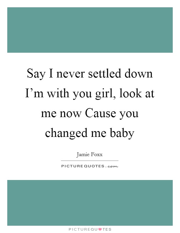Say I never settled down I'm with you girl, look at me now Cause you changed me baby Picture Quote #1