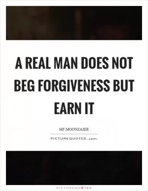 A real man does not beg forgiveness but earn it Picture Quote #1