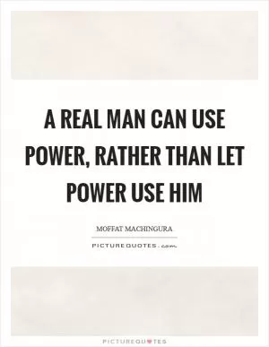 A real man can use power, rather than let power use him Picture Quote #1