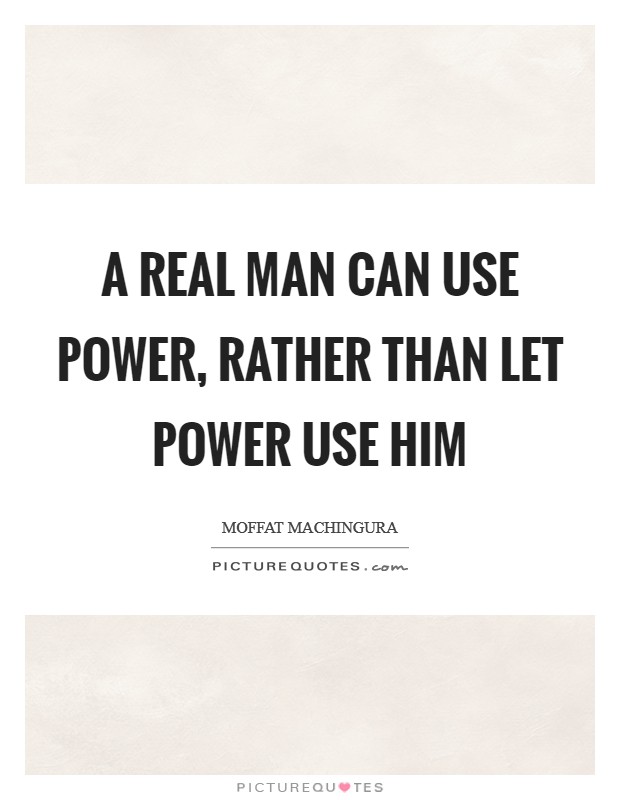 A real man can use power, rather than let power use him Picture Quote #1