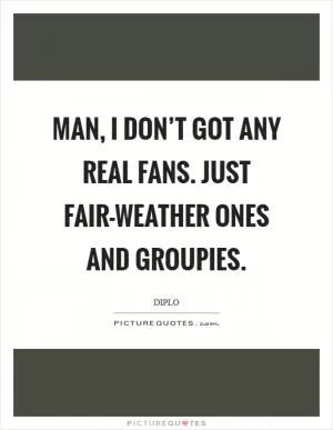 Man, I don’t got any real fans. Just fair-weather ones and groupies Picture Quote #1