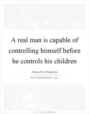 A real man is capable of controlling himself before he controls his children Picture Quote #1