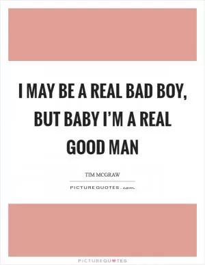 I may be a real bad boy, but baby I’m a real good man Picture Quote #1