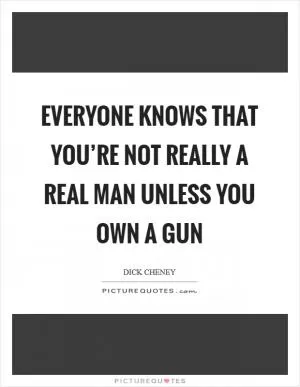 Everyone knows that you’re not really a real man unless you own a gun Picture Quote #1