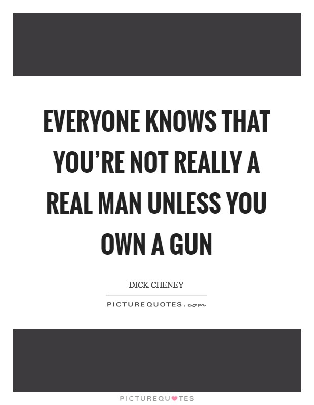 Everyone knows that you're not really a real man unless you own a gun Picture Quote #1