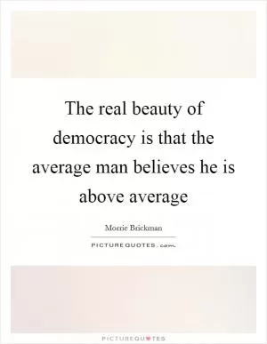 The real beauty of democracy is that the average man believes he is above average Picture Quote #1